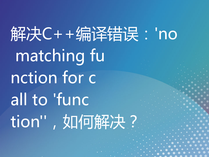 解决C++编译错误：'no matching function for call to 'function''，如何解决？