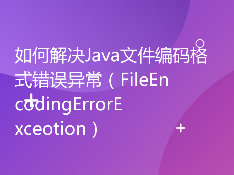 如何解决Java文件编码格式错误异常（FileEncodingErrorExceotion）