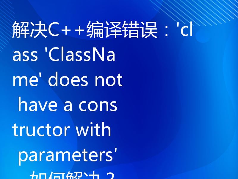 解决C++编译错误：'class 'ClassName' does not have a constructor with parameters'，如何解决？
