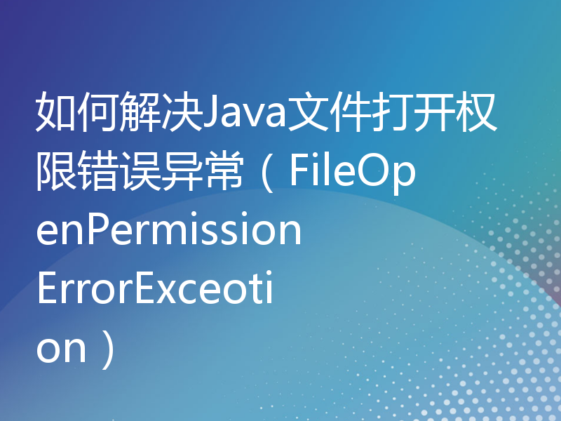 如何解决Java文件打开权限错误异常（FileOpenPermissionErrorExceotion）
