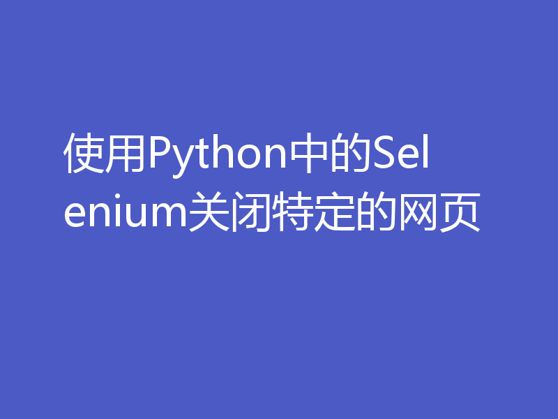 使用Python中的Selenium关闭特定的网页