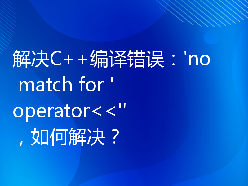 解决C++编译错误：'no match for 'operator<<''，如何解决？