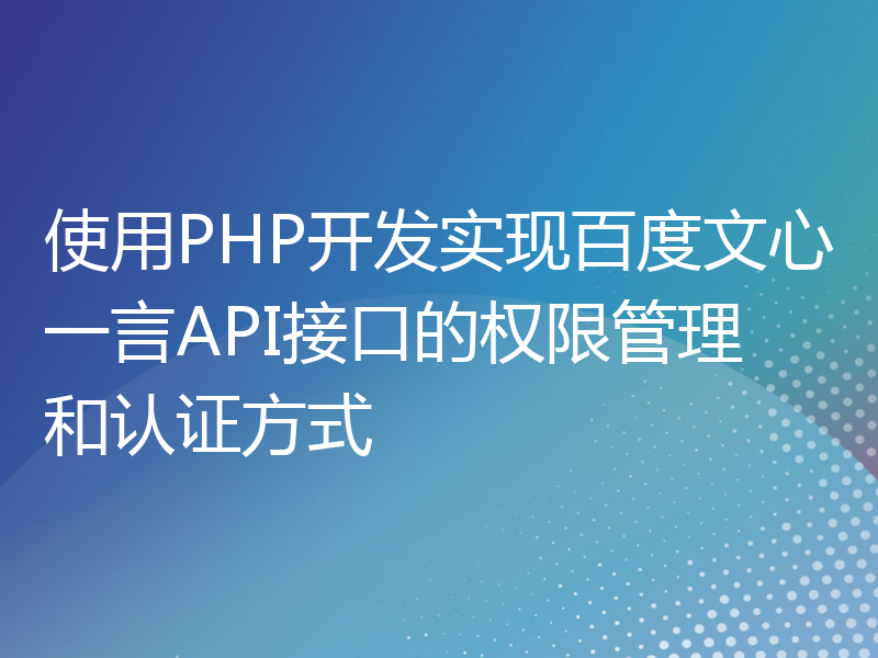 使用PHP开发实现百度文心一言API接口的权限管理和认证方式