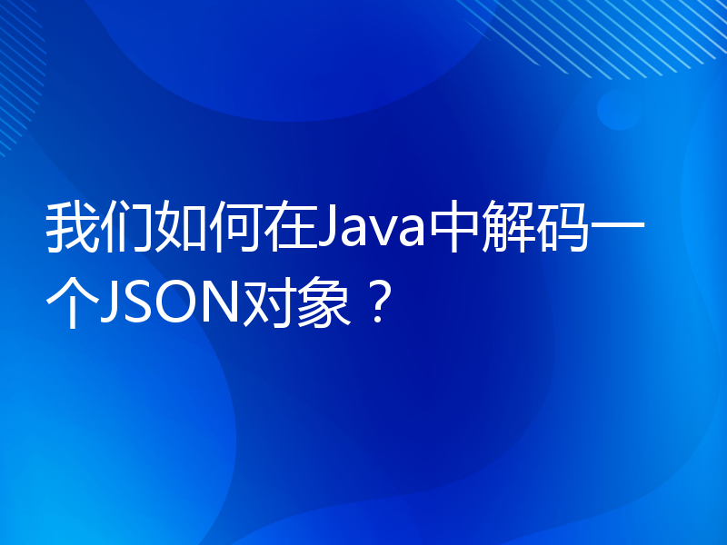 我们如何在Java中解码一个JSON对象？
