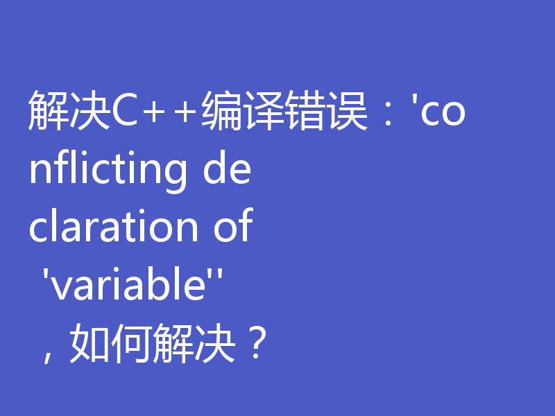 解决C++编译错误：'conflicting declaration of 'variable''，如何解决？