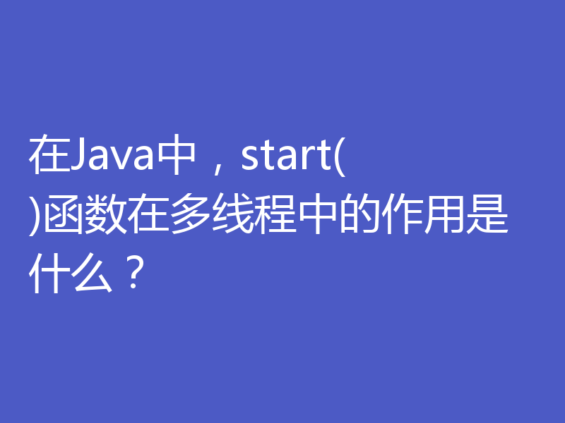 在Java中，start()函数在多线程中的作用是什么？