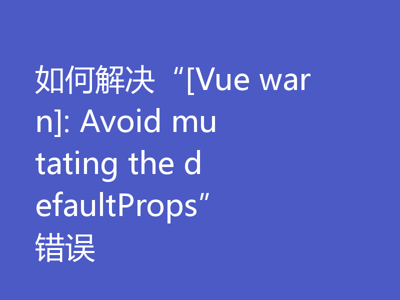 如何解决“[Vue warn]: Avoid mutating the defaultProps”错误