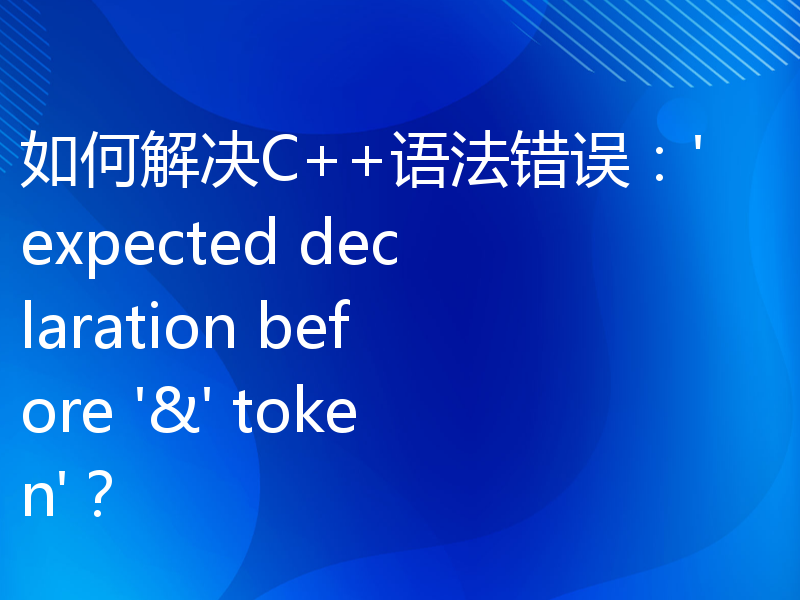 如何解决C++语法错误：'expected declaration before '&' token'？