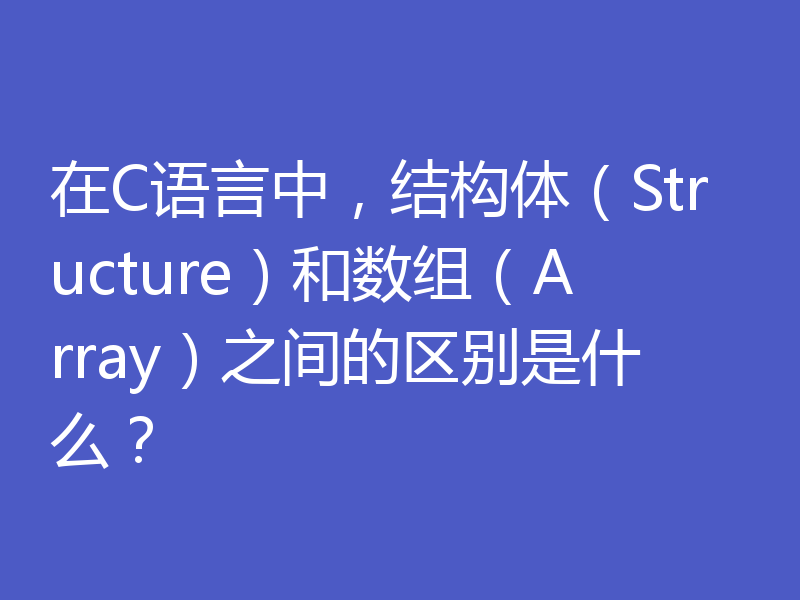 在C语言中，结构体（Structure）和数组（Array）之间的区别是什么？