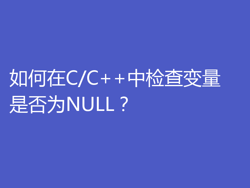 如何在C/C++中检查变量是否为NULL？
