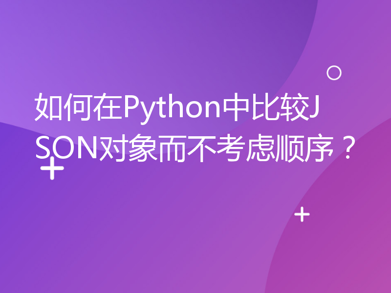 如何在Python中比较JSON对象而不考虑顺序？
