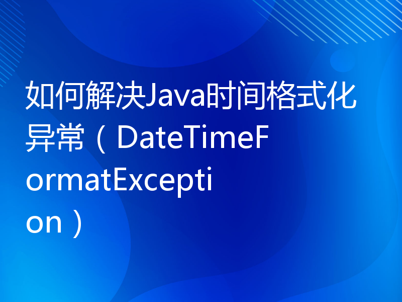 如何解决Java时间格式化异常（DateTimeFormatException）