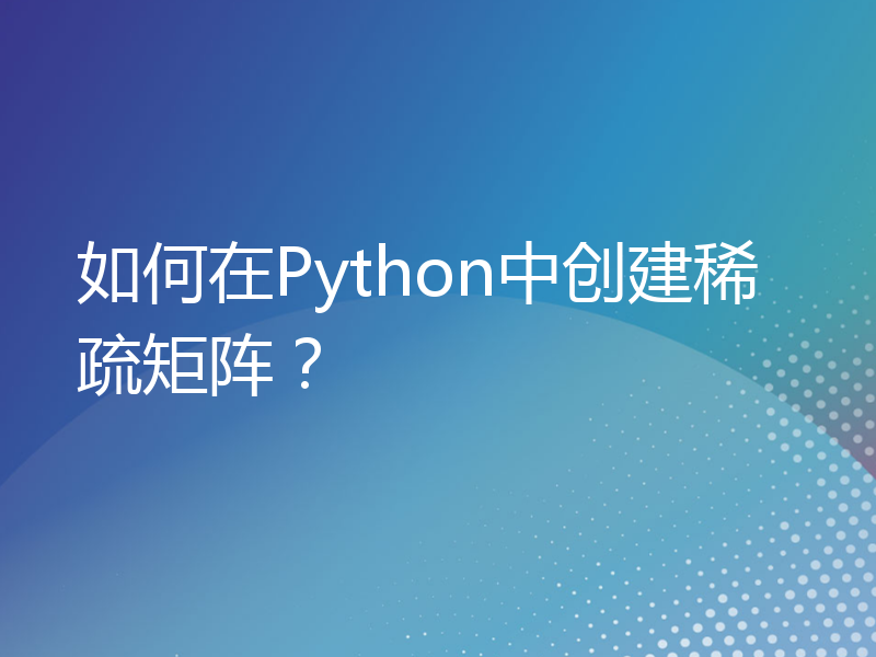 如何在Python中创建稀疏矩阵？