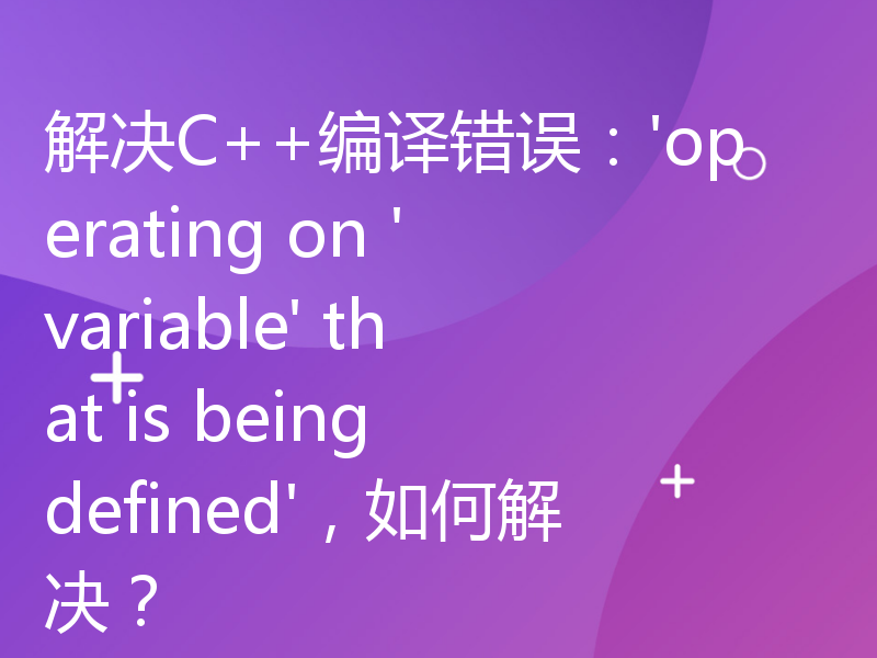 解决C++编译错误：'operating on 'variable' that is being defined'，如何解决？