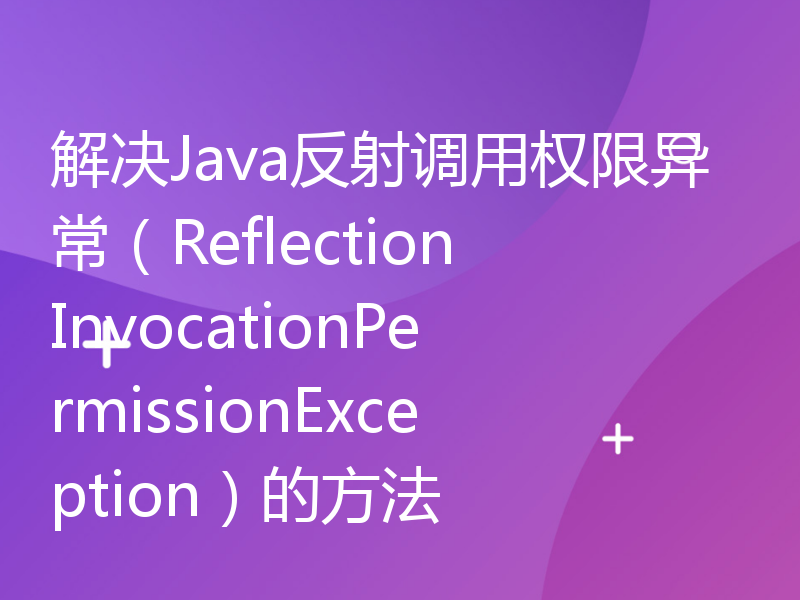 解决Java反射调用权限异常（ReflectionInvocationPermissionException）的方法