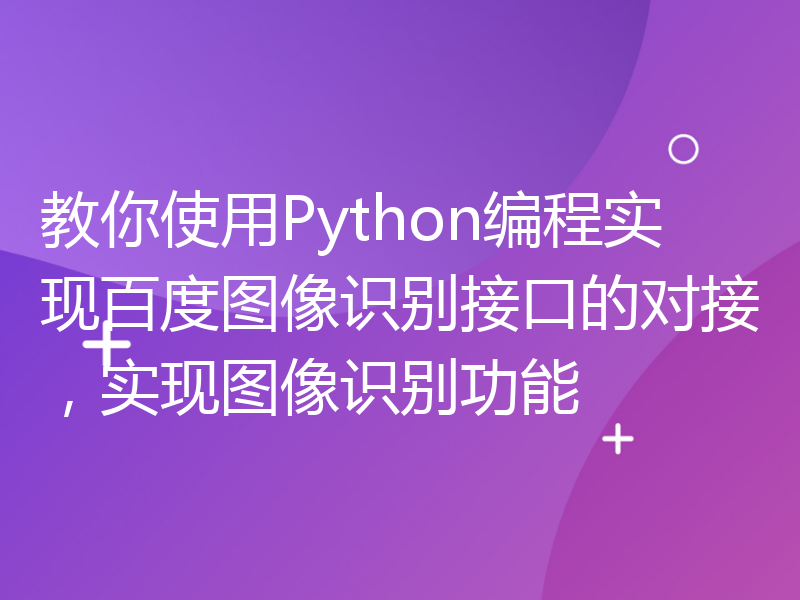 教你使用Python编程实现百度图像识别接口的对接，实现图像识别功能