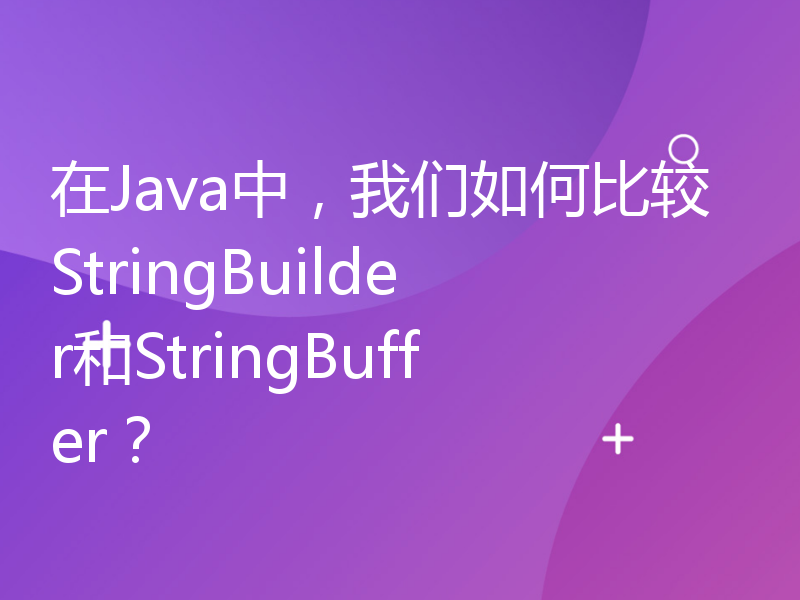 在Java中，我们如何比较StringBuilder和StringBuffer？