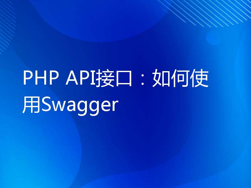 PHP API接口：如何使用Swagger