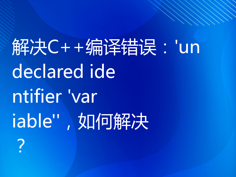解决C++编译错误：'undeclared identifier 'variable''，如何解决？