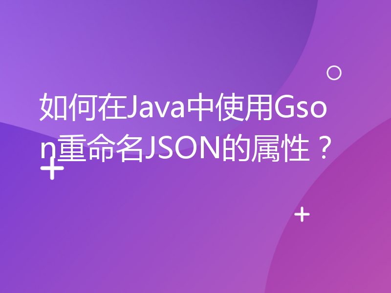 如何在Java中使用Gson重命名JSON的属性？