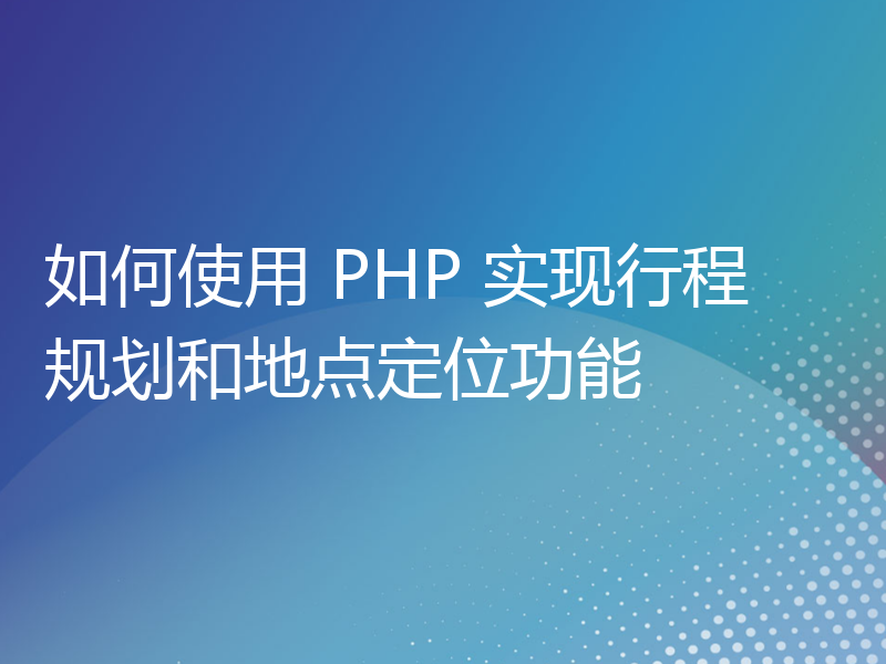如何使用 PHP 实现行程规划和地点定位功能