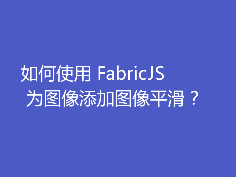 如何使用 FabricJS 为图像添加图像平滑？