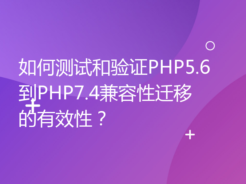 如何测试和验证PHP5.6到PHP7.4兼容性迁移的有效性？