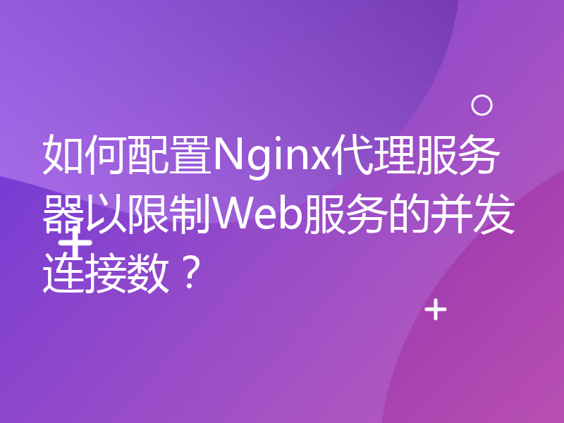 如何配置Nginx代理服务器以限制Web服务的并发连接数？