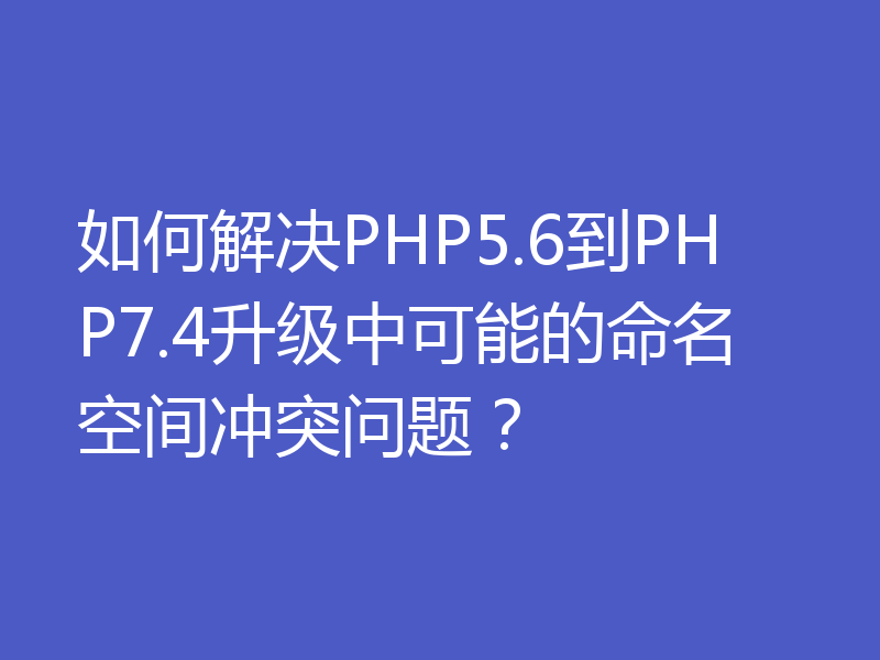 如何解决PHP5.6到PHP7.4升级中可能的命名空间冲突问题？
