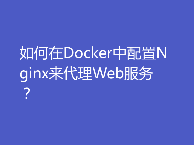 如何在Docker中配置Nginx来代理Web服务？