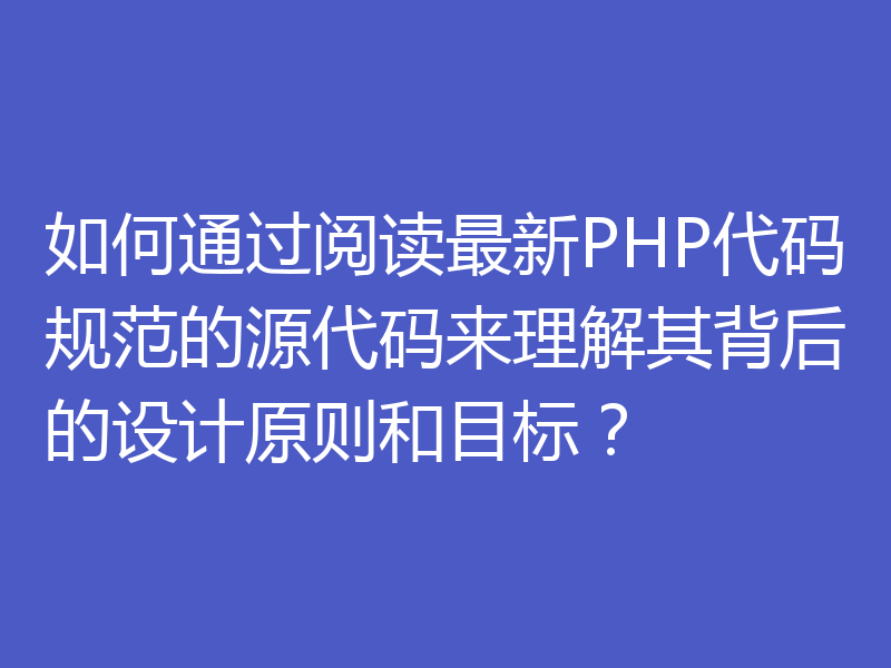如何通过阅读最新PHP代码规范的源代码来理解其背后的设计原则和目标？