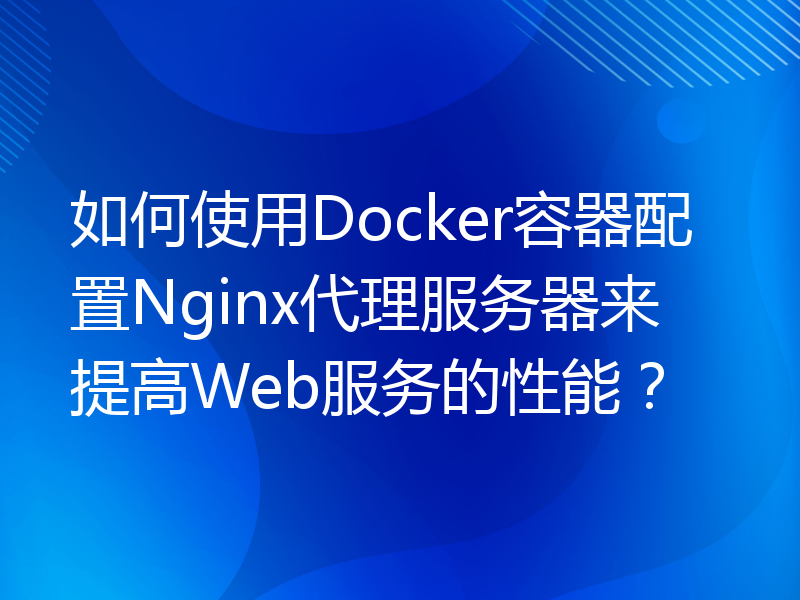 如何使用Docker容器配置Nginx代理服务器来提高Web服务的性能？
