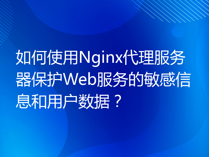 如何使用Nginx代理服务器保护Web服务的敏感信息和用户数据？