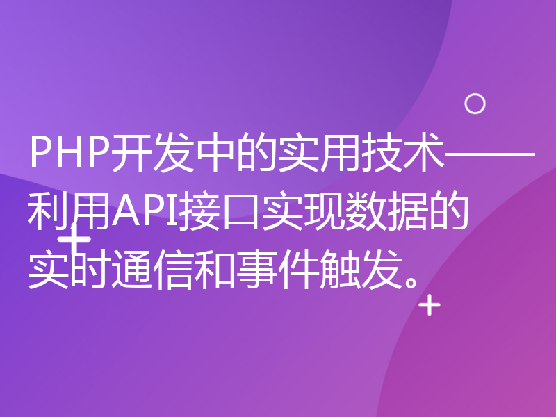 PHP开发中的实用技术——利用API接口实现数据的实时通信和事件触发。