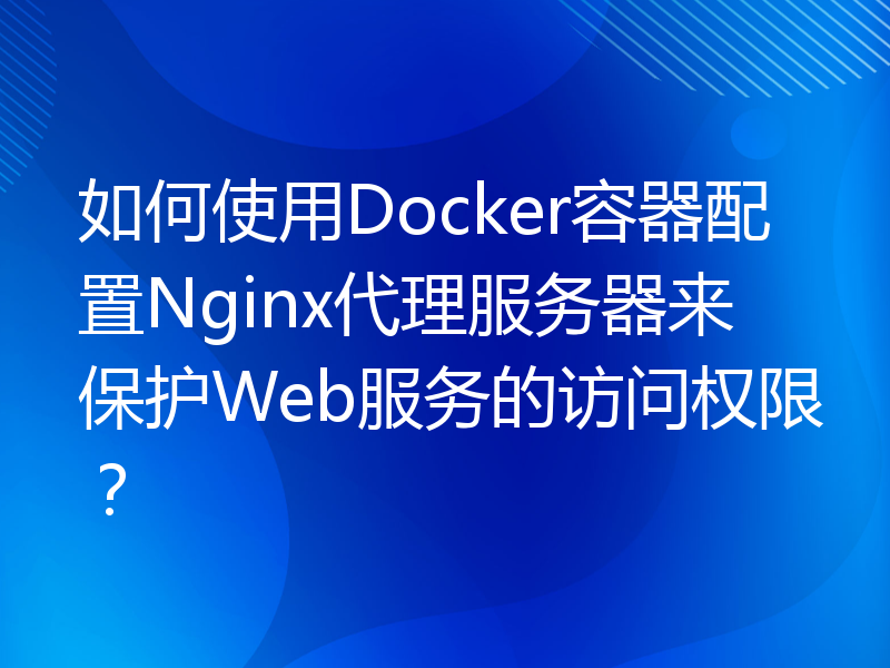 如何使用Docker容器配置Nginx代理服务器来保护Web服务的访问权限？
