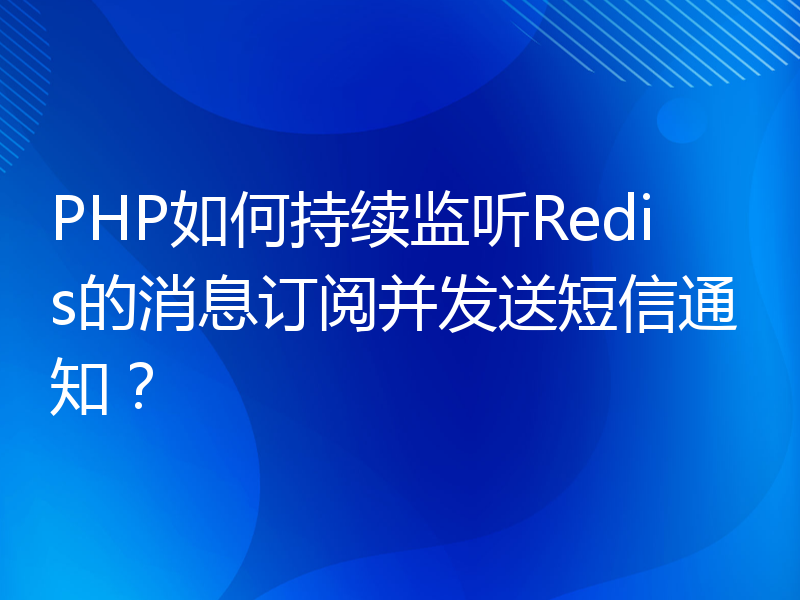 PHP如何持续监听Redis的消息订阅并发送短信通知？