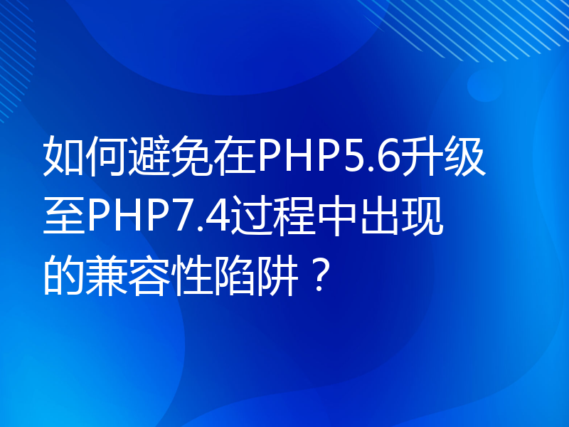 如何避免在PHP5.6升级至PHP7.4过程中出现的兼容性陷阱？