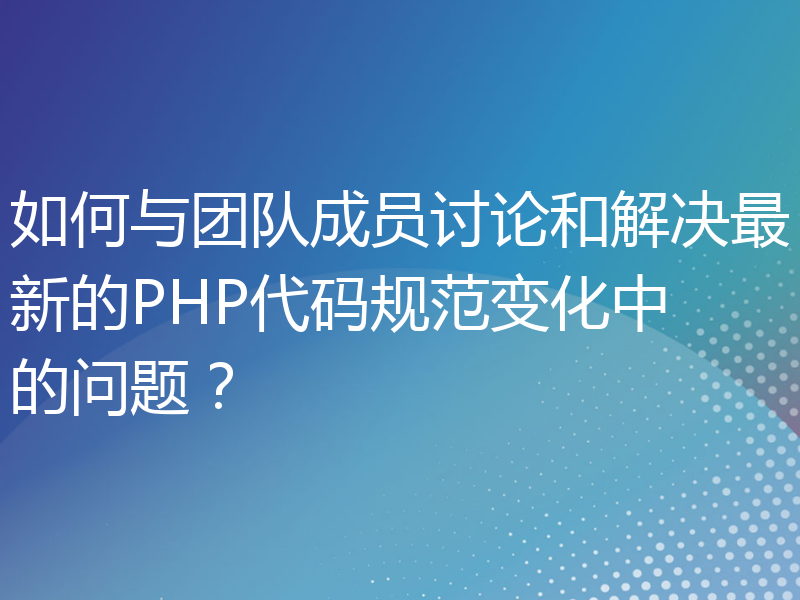 如何与团队成员讨论和解决最新的PHP代码规范变化中的问题？