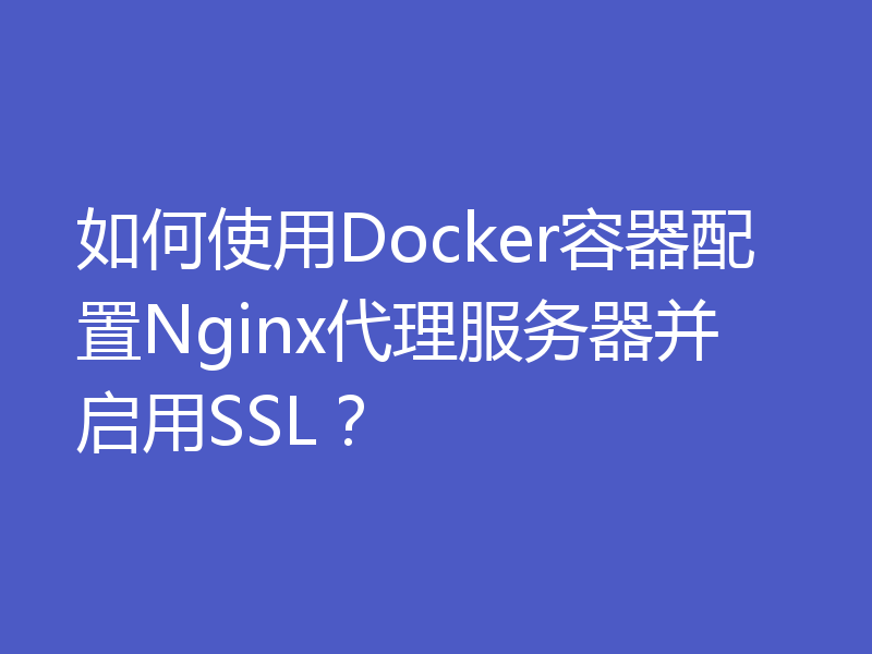 如何使用Docker容器配置Nginx代理服务器并启用SSL？