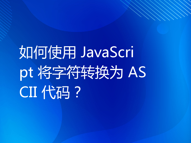 如何使用 JavaScript 将字符转换为 ASCII 代码？