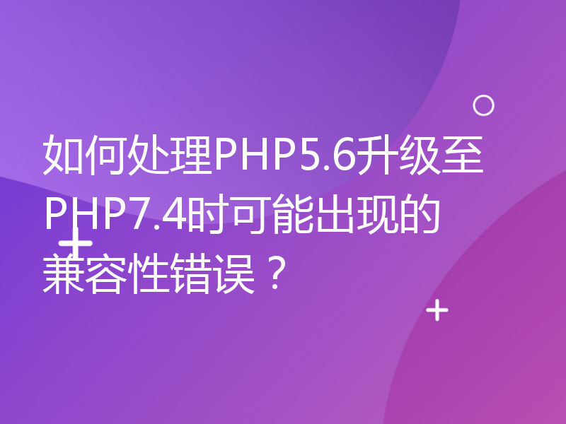 如何处理PHP5.6升级至PHP7.4时可能出现的兼容性错误？