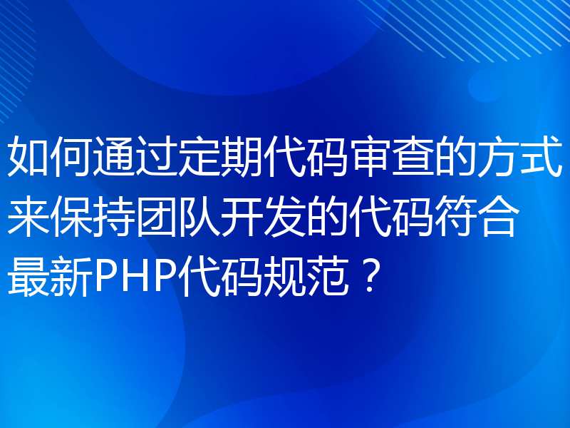 如何通过定期代码审查的方式来保持团队开发的代码符合最新PHP代码规范？