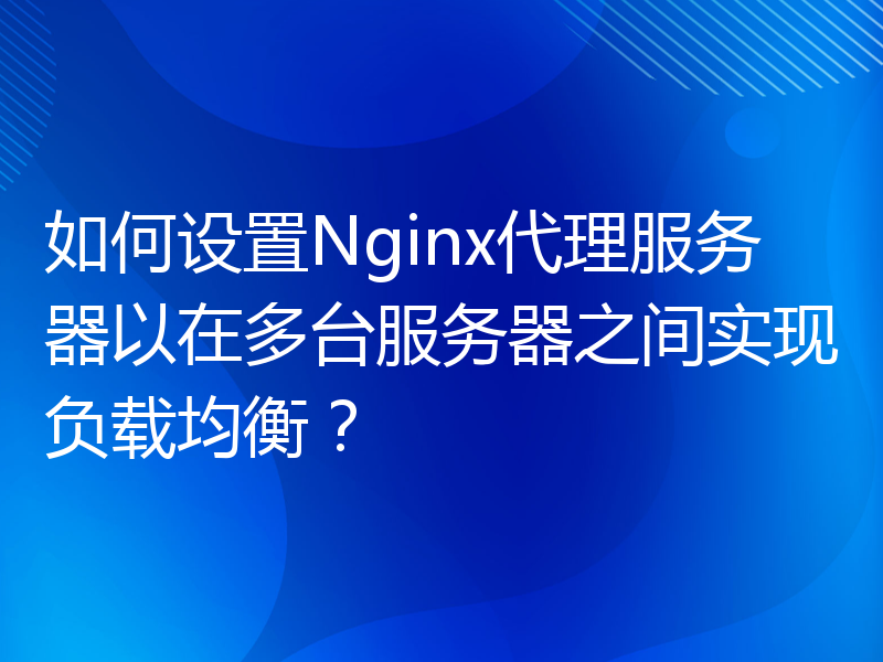 如何设置Nginx代理服务器以在多台服务器之间实现负载均衡？
