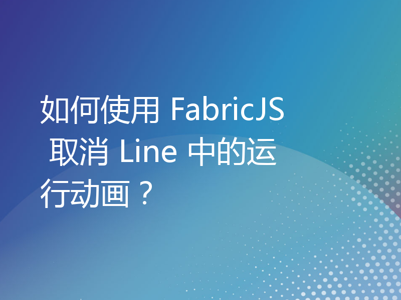 如何使用 FabricJS 取消 Line 中的运行动画？
