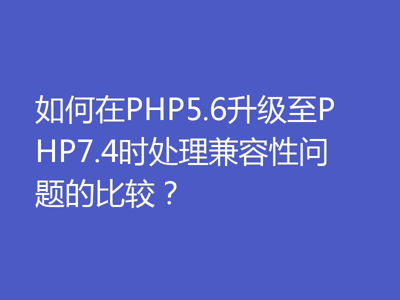 如何在PHP5.6升级至PHP7.4时处理兼容性问题的比较？
