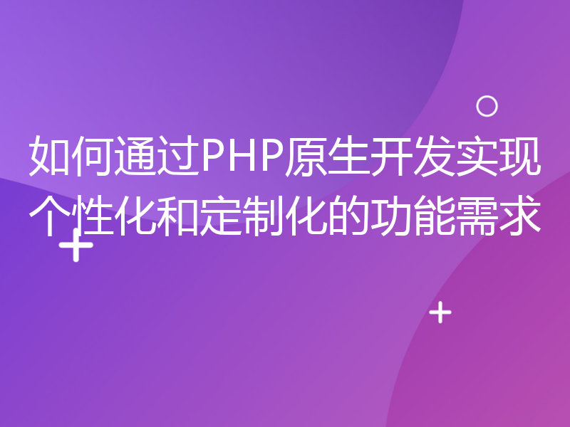 如何通过PHP原生开发实现个性化和定制化的功能需求
