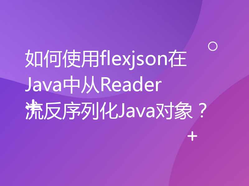 如何使用flexjson在Java中从Reader流反序列化Java对象？
