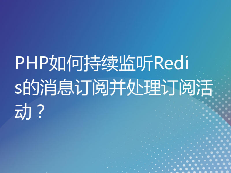 PHP如何持续监听Redis的消息订阅并处理订阅活动？