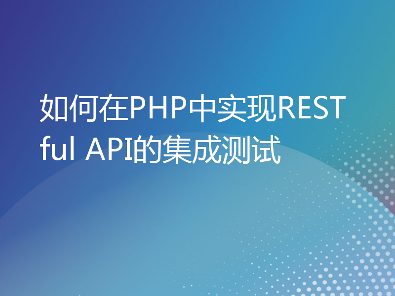 如何在PHP中实现RESTful API的集成测试