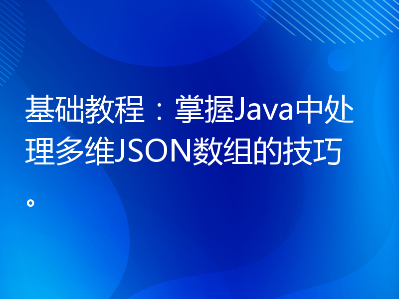 基础教程：掌握Java中处理多维JSON数组的技巧。